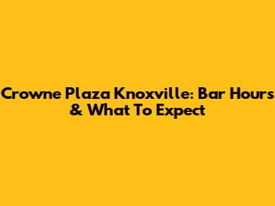 Crowne Plaza Knoxville: Bar Hours & What To Expect