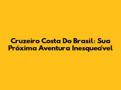 Cruzeiro Costa Do Brasil: Sua Próxima Aventura Inesquecível