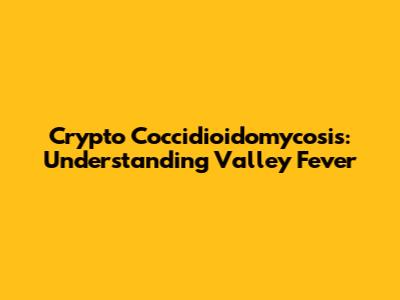 Crypto Coccidioidomycosis: Understanding Valley Fever