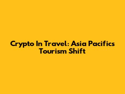 Crypto In Travel: Asia Pacific's Tourism Shift