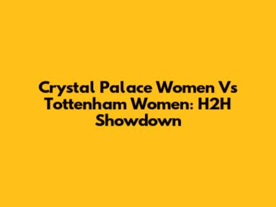 Crystal Palace Women Vs Tottenham Women: H2H Showdown
