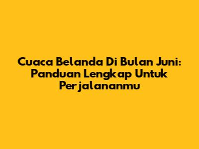 Cuaca Belanda Di Bulan Juni: Panduan Lengkap Untuk Perjalananmu