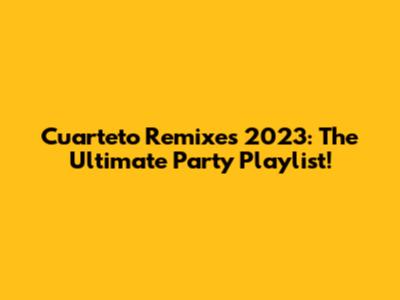 Cuarteto Remixes 2023: The Ultimate Party Playlist!