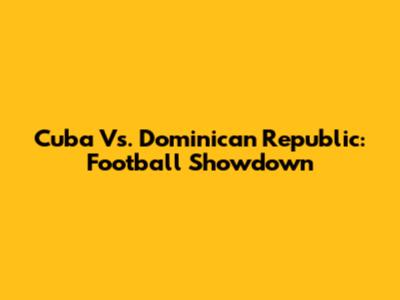 Cuba Vs. Dominican Republic: Football Showdown