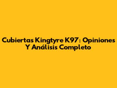 Cubiertas Kingtyre K97: Opiniones Y Análisis Completo