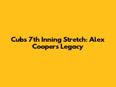 Cubs 7th Inning Stretch: Alex Cooper's Legacy