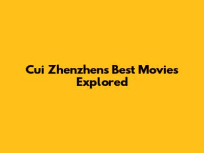 Cui Zhenzhen's Best Movies Explored