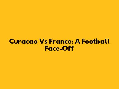 Curacao Vs France: A Football Face-Off