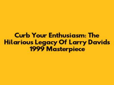 Curb Your Enthusiasm: The Hilarious Legacy Of Larry David's 1999 Masterpiece