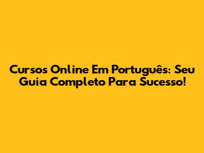 Cursos Online Em Português: Seu Guia Completo Para Sucesso!