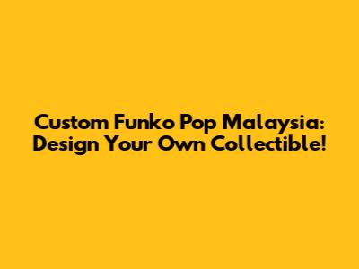 Custom Funko Pop Malaysia: Design Your Own Collectible!