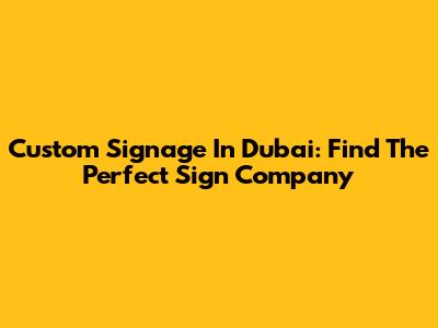 Custom Signage In Dubai: Find The Perfect Sign Company
