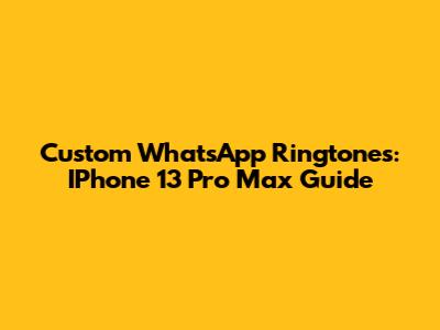 Custom WhatsApp Ringtones: IPhone 13 Pro Max Guide