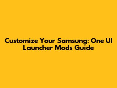 Customize Your Samsung: One UI Launcher Mods Guide