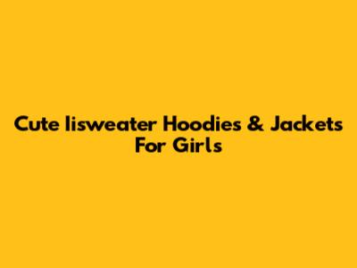 Cute Iisweater Hoodies & Jackets For Girls