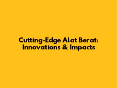Cutting-Edge Alat Berat: Innovations & Impacts