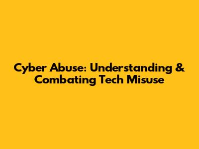 Cyber Abuse: Understanding & Combating Tech Misuse