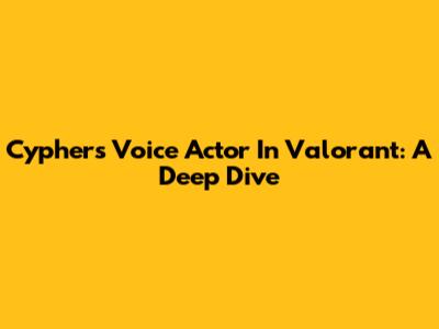 Cypher's Voice Actor In Valorant: A Deep Dive