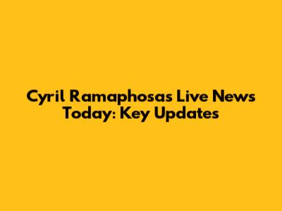 Cyril Ramaphosa's Live News Today: Key Updates
