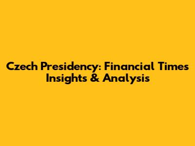 Czech Presidency: Financial Times Insights & Analysis