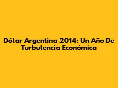 Dólar Argentina 2014: Un Año De Turbulencia Económica