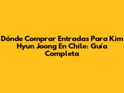 Dónde Comprar Entradas Para Kim Hyun Joong En Chile: Guía Completa