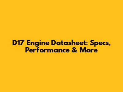 D17 Engine Datasheet: Specs, Performance & More