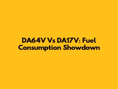 DA64V Vs DA17V: Fuel Consumption Showdown
