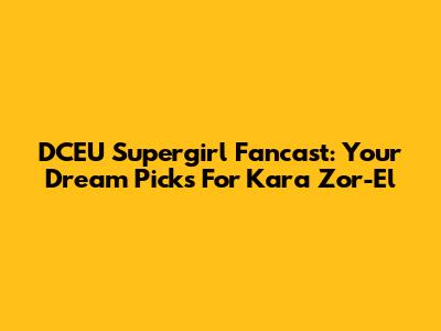 DCEU Supergirl Fancast: Your Dream Picks For Kara Zor-El