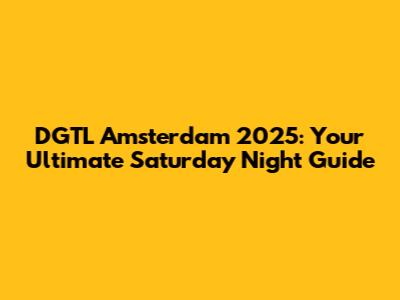 DGTL Amsterdam 2025: Your Ultimate Saturday Night Guide
