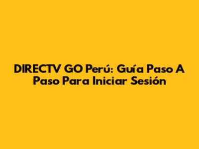 DIRECTV GO Perú: Guía Paso A Paso Para Iniciar Sesión