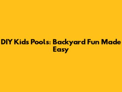 DIY Kids' Pools: Backyard Fun Made Easy