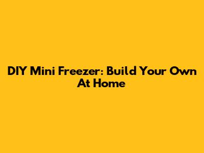 DIY Mini Freezer: Build Your Own At Home