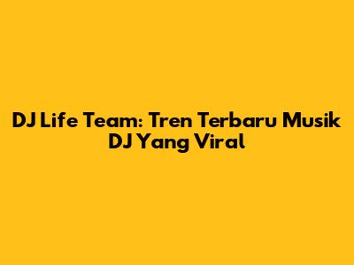 DJ Life Team: Tren Terbaru Musik DJ Yang Viral