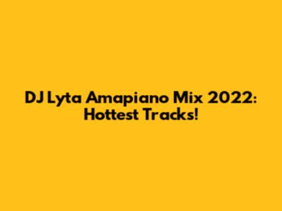 DJ Lyta Amapiano Mix 2022: Hottest Tracks!