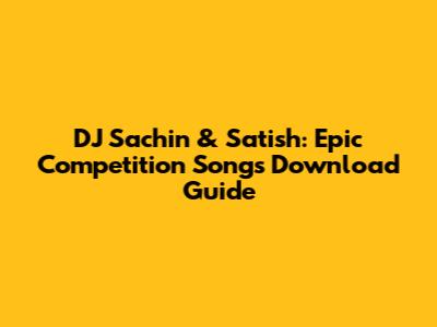 DJ Sachin & Satish: Epic Competition Songs Download Guide