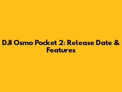 DJI Osmo Pocket 2: Release Date & Features
