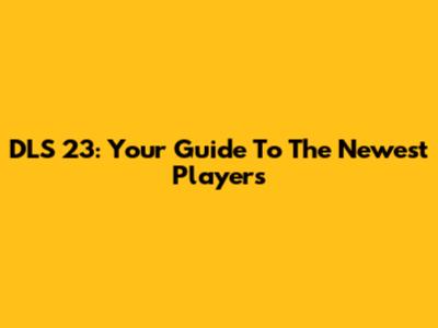 DLS 23: Your Guide To The Newest Players