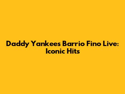 Daddy Yankee's Barrio Fino Live: Iconic Hits