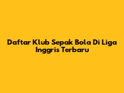 Daftar Klub Sepak Bola Di Liga Inggris Terbaru