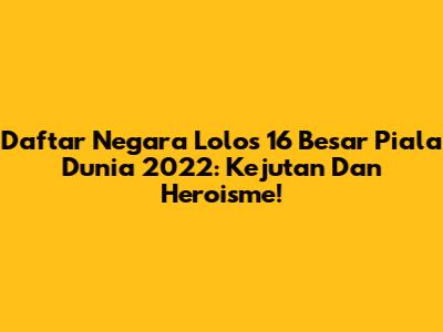 Daftar Negara Lolos 16 Besar Piala Dunia 2022: Kejutan Dan Heroisme!