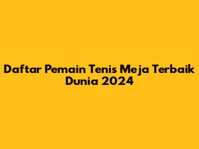 Daftar Pemain Tenis Meja Terbaik Dunia 2024