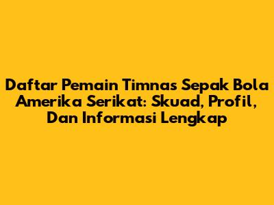 Daftar Pemain Timnas Sepak Bola Amerika Serikat: Skuad, Profil, Dan Informasi Lengkap