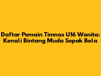 Daftar Pemain Timnas U16 Wanita: Kenali Bintang Muda Sepak Bola
