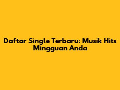 Daftar Single Terbaru: Musik Hits Mingguan Anda