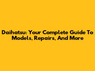 Daihatsu: Your Complete Guide To Models, Repairs, And More