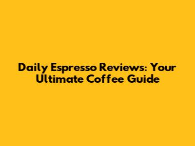 Daily Espresso Reviews: Your Ultimate Coffee Guide