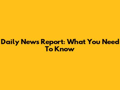 Daily News Report: What You Need To Know