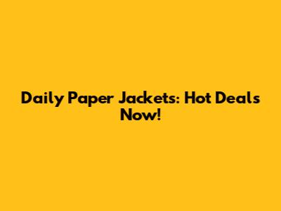 Daily Paper Jackets: Hot Deals Now!