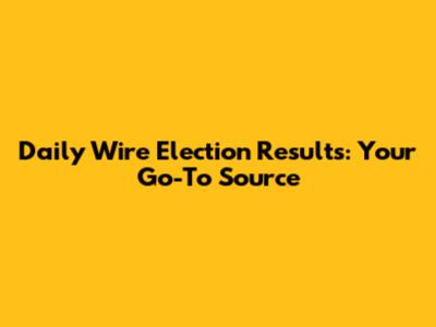 Daily Wire Election Results: Your Go-To Source